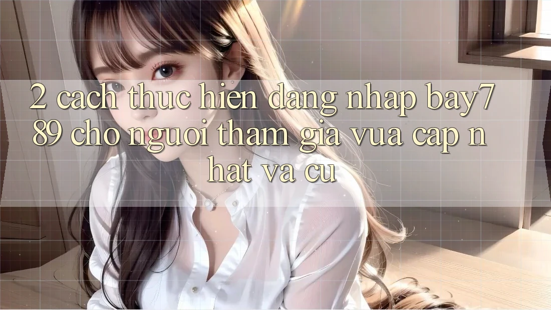 2. Cách thực hiện Đăng Nhập bay789 Cho Người tham gia Vừa cập nhật Và Cũ
