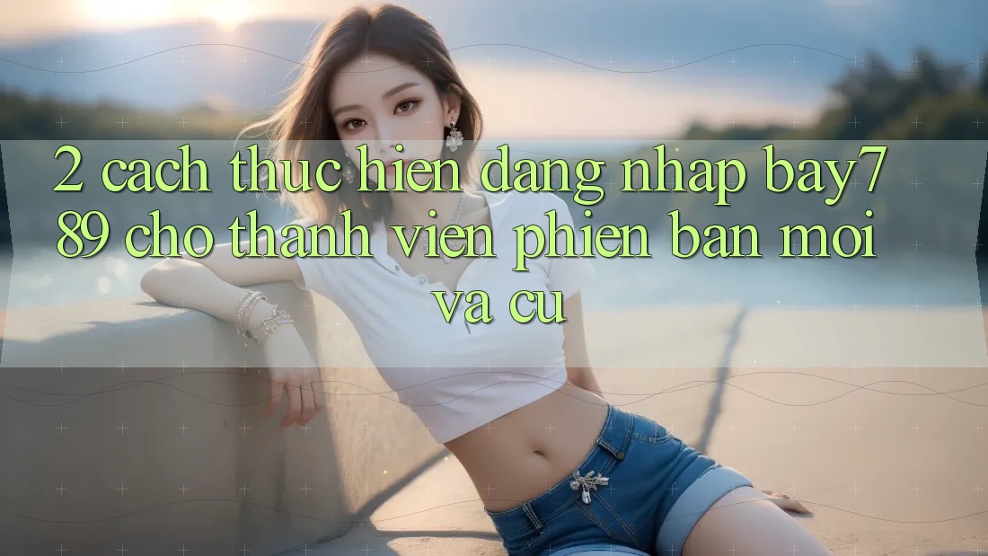 2. Cách thực hiện Đăng Nhập bay789 Cho Thành viên Phiên bản mới Và Cũ