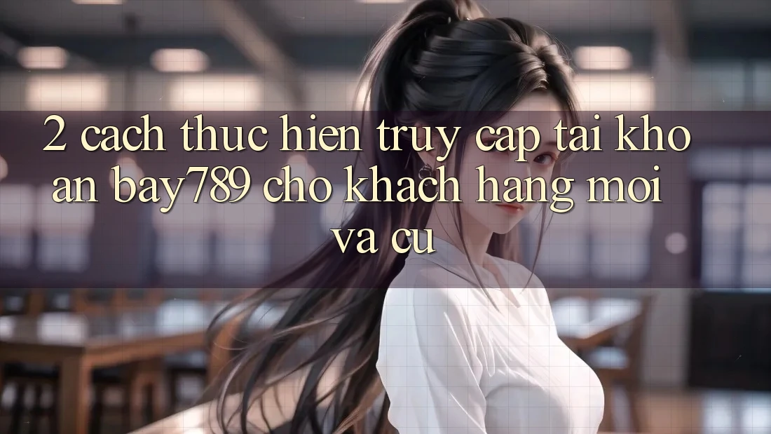 2. Cách thực hiện Truy cập tài khoản bay789 Cho Khách hàng Mới Và Cũ