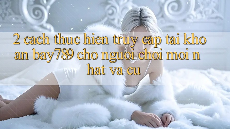2. Cách thực hiện Truy cập tài khoản bay789 Cho Người Chơi Mới nhất Và Cũ