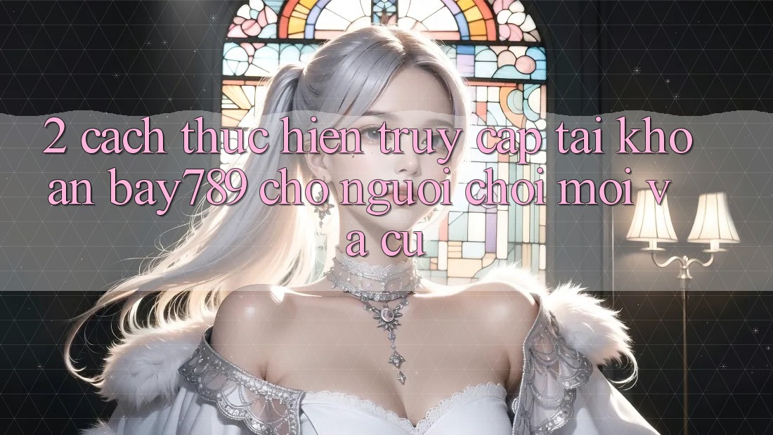 2. Cách thực hiện Truy cập tài khoản bay789 Cho Người Chơi Mới Và Cũ