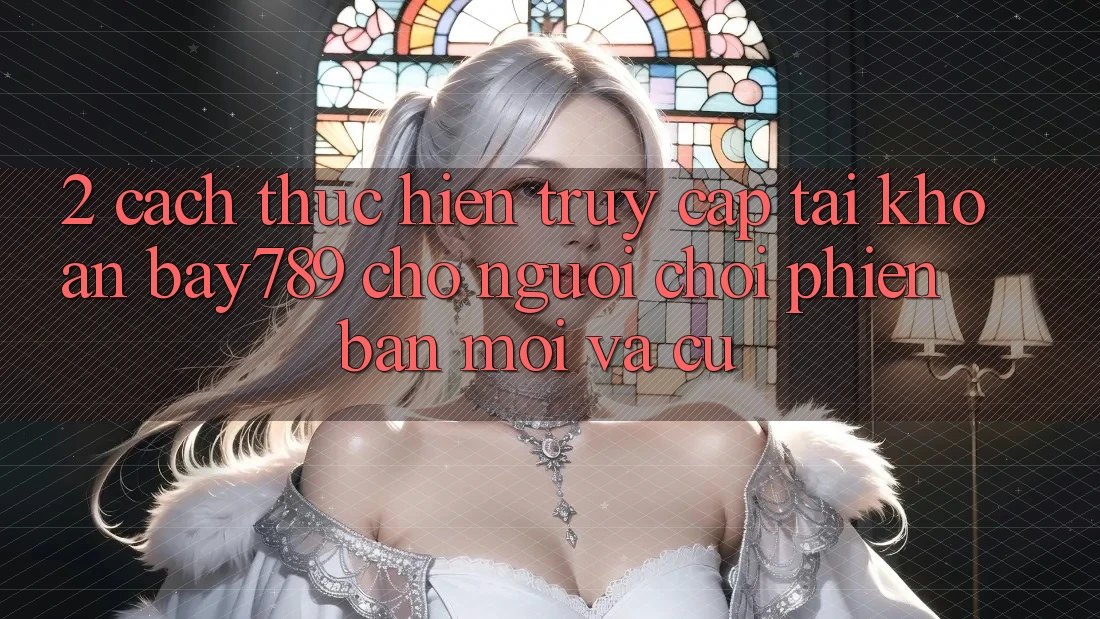 2. Cách thực hiện Truy cập tài khoản bay789 Cho Người Chơi Phiên bản mới Và Cũ
