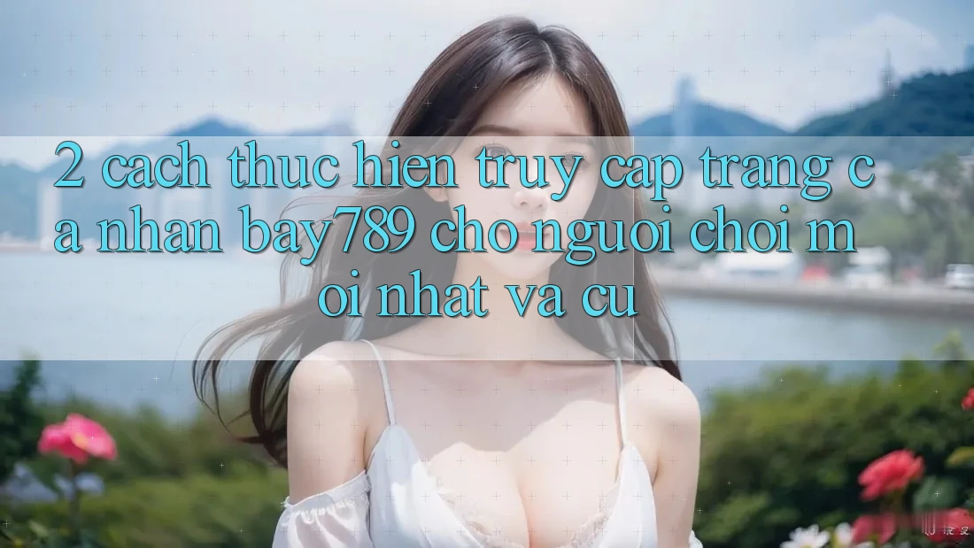 2. Cách thực hiện Truy cập trang cá nhân bay789 Cho Người Chơi Mới nhất Và Cũ