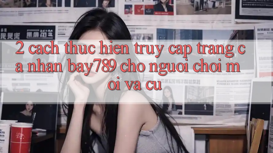 2. Cách thực hiện Truy cập trang cá nhân bay789 Cho Người Chơi Mới Và Cũ
