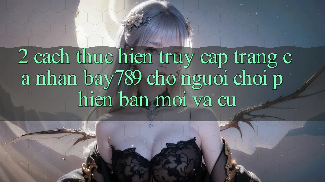 2. Cách thực hiện Truy cập trang cá nhân bay789 Cho Người Chơi Phiên bản mới Và Cũ