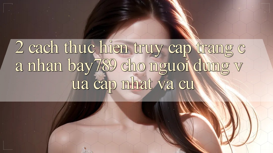 2. Cách thực hiện Truy cập trang cá nhân bay789 Cho Người dùng Vừa cập nhật Và Cũ