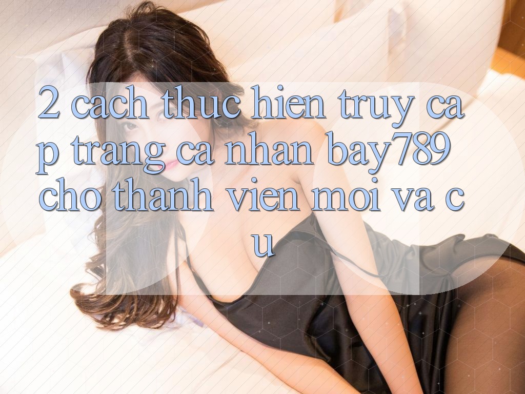 2. Cách thực hiện Truy cập trang cá nhân bay789 Cho Thành viên Mới Và Cũ