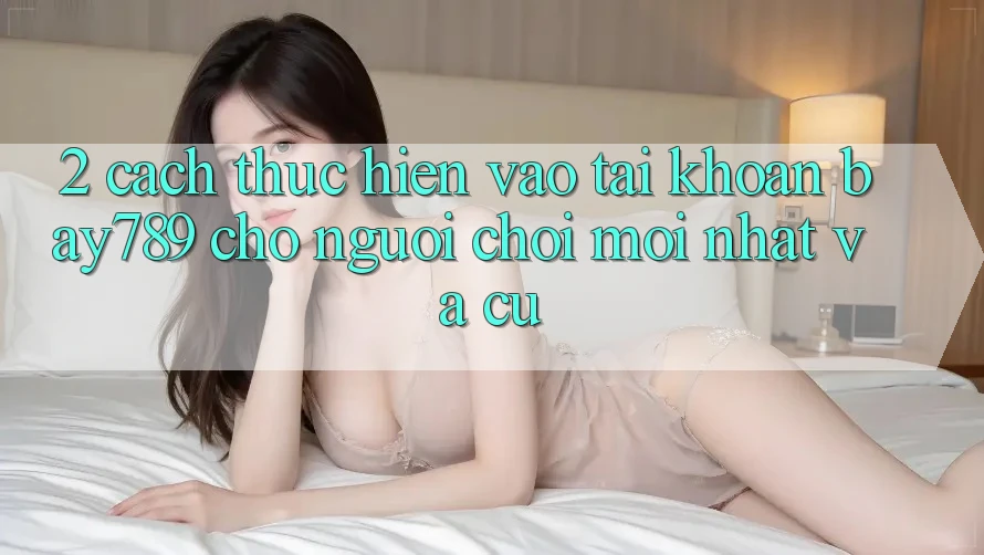 2. Cách thực hiện Vào tài khoản bay789 Cho Người Chơi Mới nhất Và Cũ