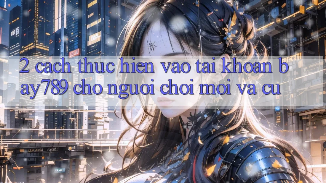 2. Cách thực hiện Vào tài khoản bay789 Cho Người chơi Mới Và Cũ
