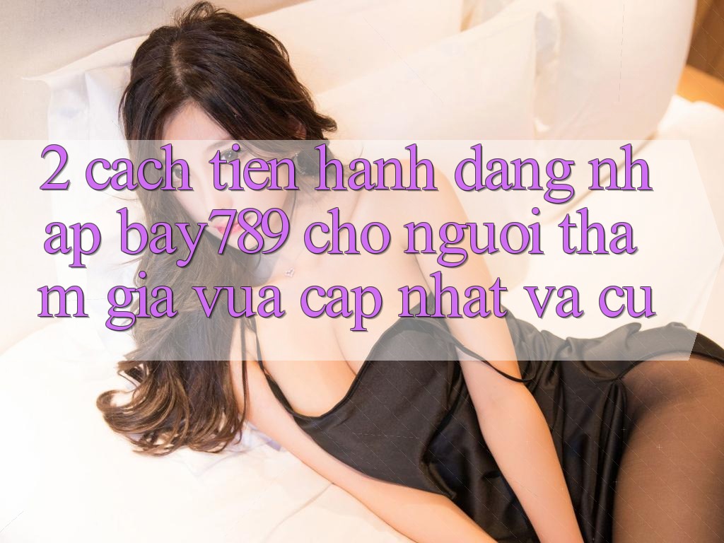 2. Cách tiến hành Đăng Nhập bay789 Cho Người tham gia Vừa cập nhật Và Cũ