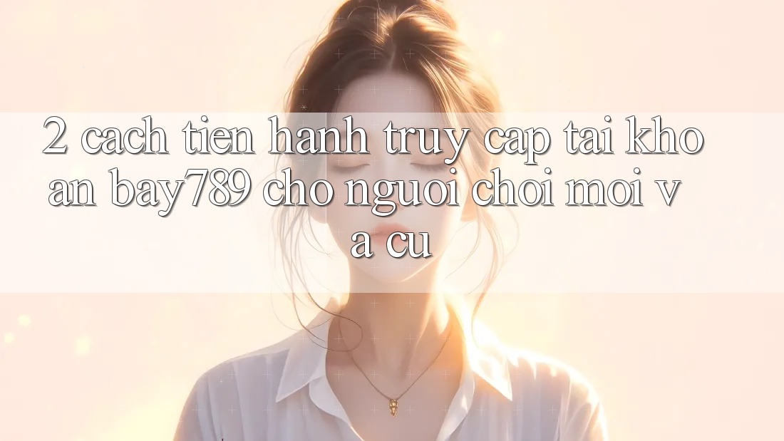 2. Cách tiến hành Truy cập tài khoản bay789 Cho Người Chơi Mới Và Cũ