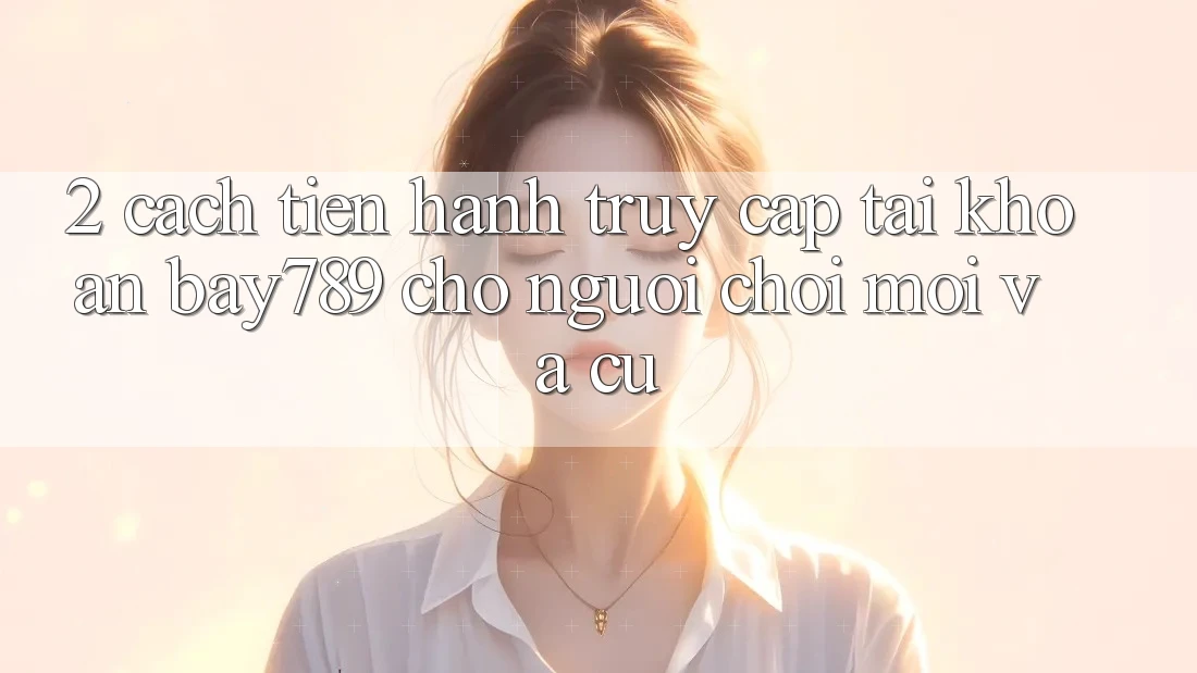 2. Cách tiến hành Truy cập tài khoản bay789 Cho Người Chơi Mới Và Cũ