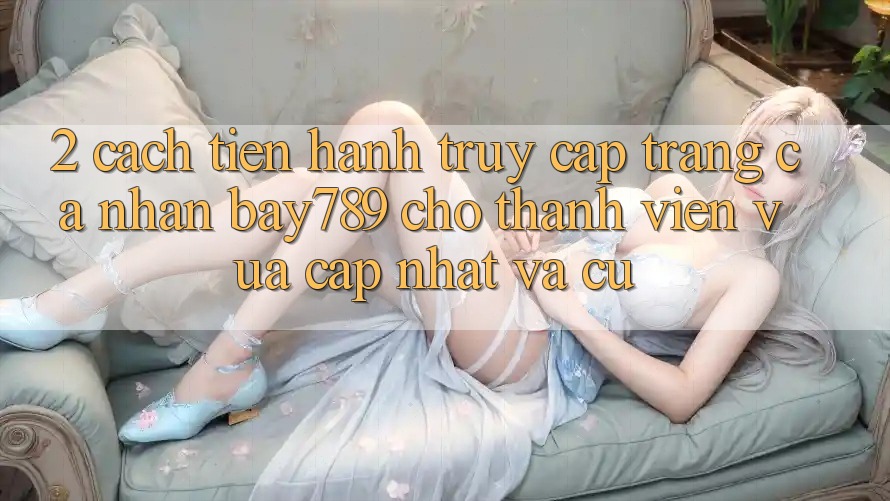 2. Cách tiến hành Truy cập trang cá nhân bay789 Cho Thành viên Vừa cập nhật Và Cũ