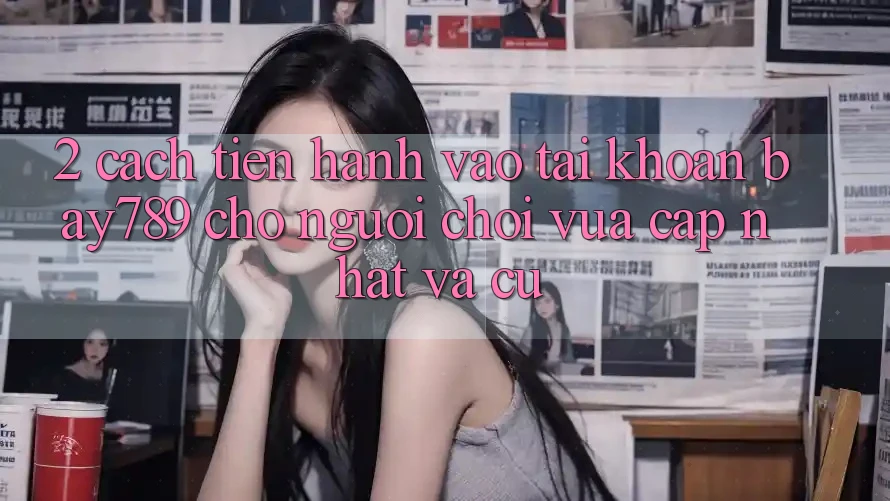 2. Cách tiến hành Vào tài khoản bay789 Cho Người Chơi Vừa cập nhật Và Cũ