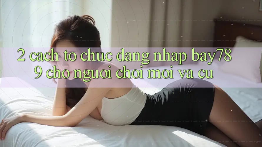 2. Cách tổ chức Đăng Nhập bay789 Cho Người Chơi Mới Và Cũ