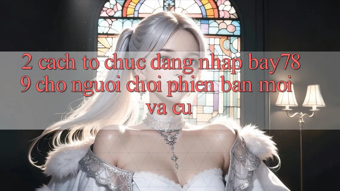 2. Cách tổ chức Đăng Nhập bay789 Cho Người Chơi Phiên bản mới Và Cũ