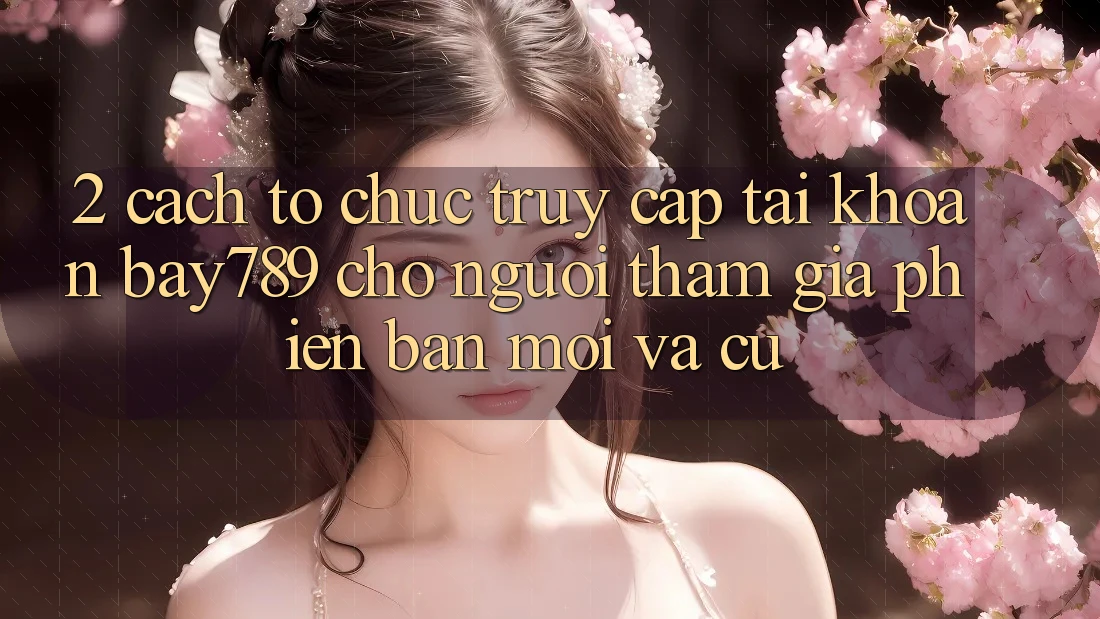 2. Cách tổ chức Truy cập tài khoản bay789 Cho Người tham gia Phiên bản mới Và Cũ