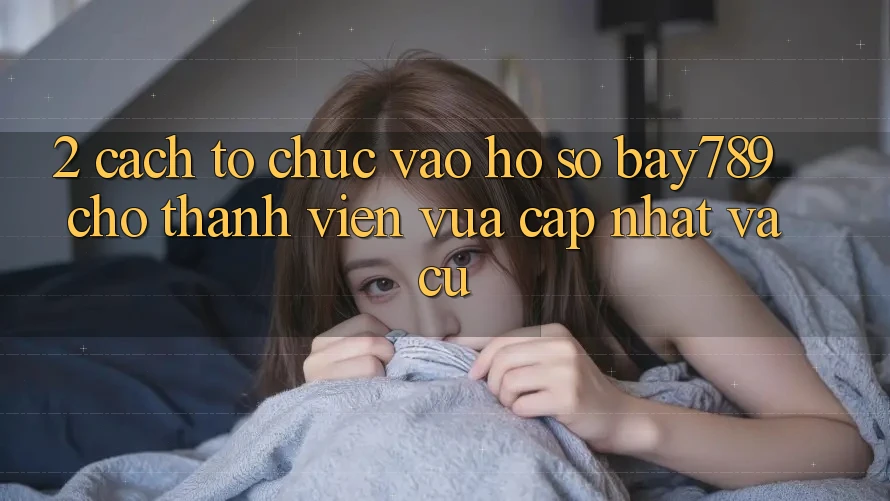 2. Cách tổ chức Vào hồ sơ bay789 Cho Thành viên Vừa cập nhật Và Cũ