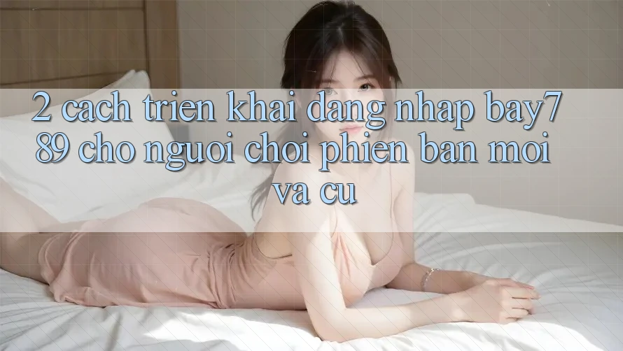 2. Cách triển khai Đăng Nhập bay789 Cho Người Chơi Phiên bản mới Và Cũ