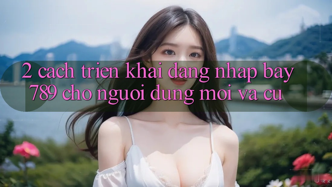 2. Cách triển khai Đăng nhập bay789 Cho Người dùng Mới Và Cũ