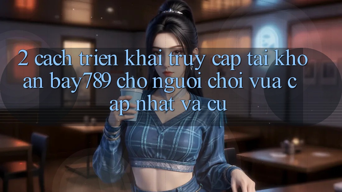 2. Cách triển khai Truy cập tài khoản bay789 Cho Người Chơi Vừa cập nhật Và Cũ