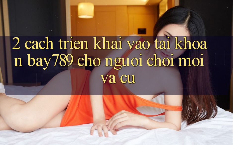 2. Cách triển khai Vào tài khoản bay789 Cho Người Chơi Mới Và Cũ