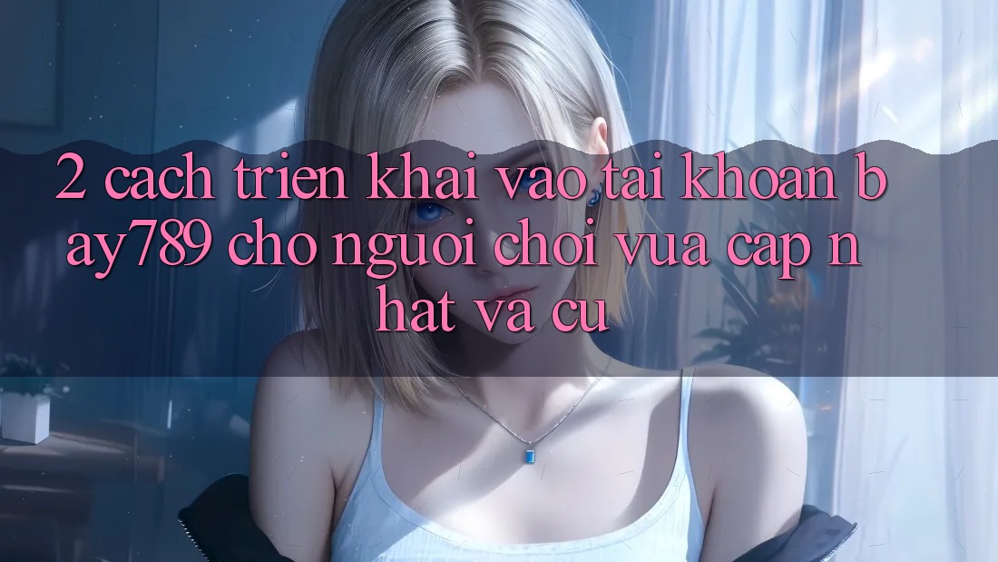 2. Cách triển khai Vào tài khoản bay789 Cho Người Chơi Vừa cập nhật Và Cũ