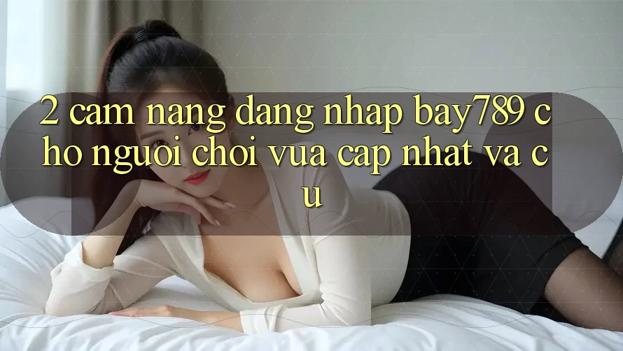 2. Cẩm nang Đăng nhập bay789 Cho Người Chơi Vừa cập nhật Và Cũ