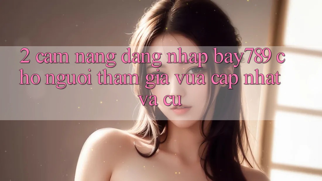 2. Cẩm nang Đăng Nhập bay789 Cho Người tham gia Vừa cập nhật Và Cũ