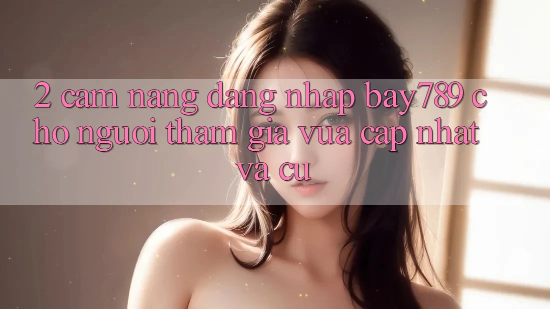 2. Cẩm nang Đăng nhập bay789 Cho Người tham gia Vừa cập nhật Và Cũ