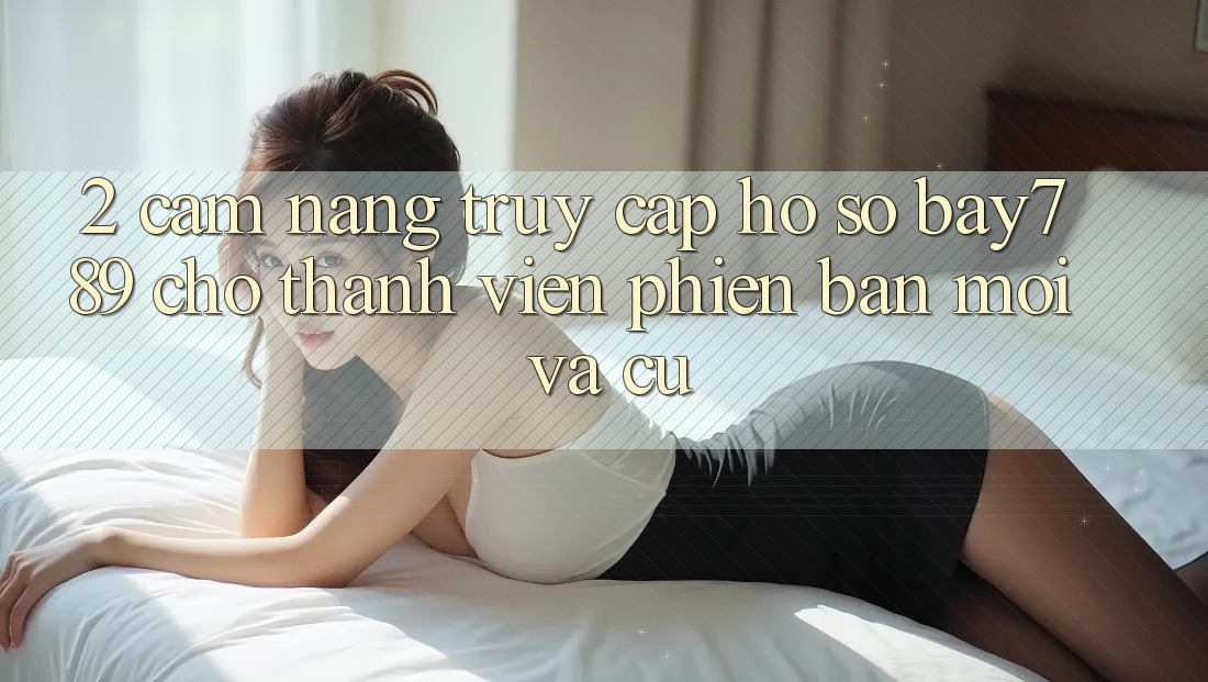 2. Cẩm nang Truy cập hồ sơ bay789 Cho Thành viên Phiên bản mới Và Cũ