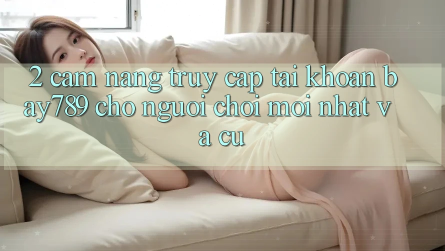 2. Cẩm nang Truy cập tài khoản bay789 Cho Người Chơi Mới nhất Và Cũ