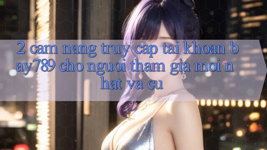 2. Cẩm nang Truy cập tài khoản bay789 Cho Người tham gia Mới nhất Và Cũ