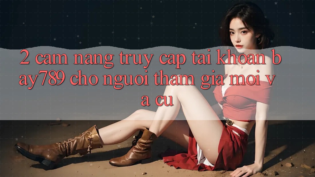 2. Cẩm nang Truy cập tài khoản bay789 Cho Người tham gia Mới Và Cũ