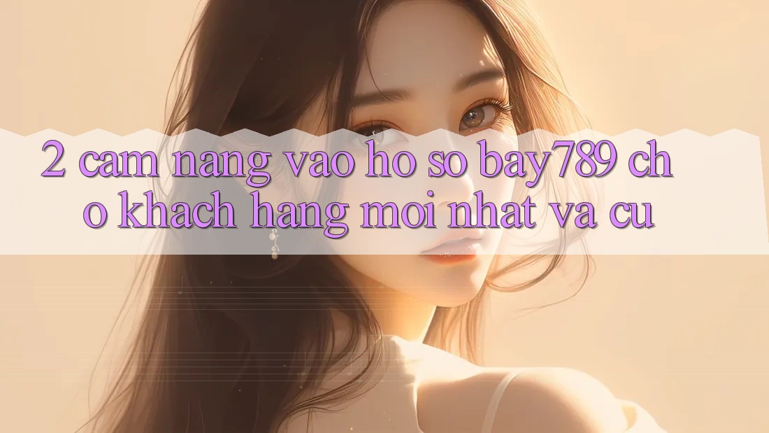 2. Cẩm nang Vào hồ sơ bay789 Cho Khách hàng Mới nhất Và Cũ