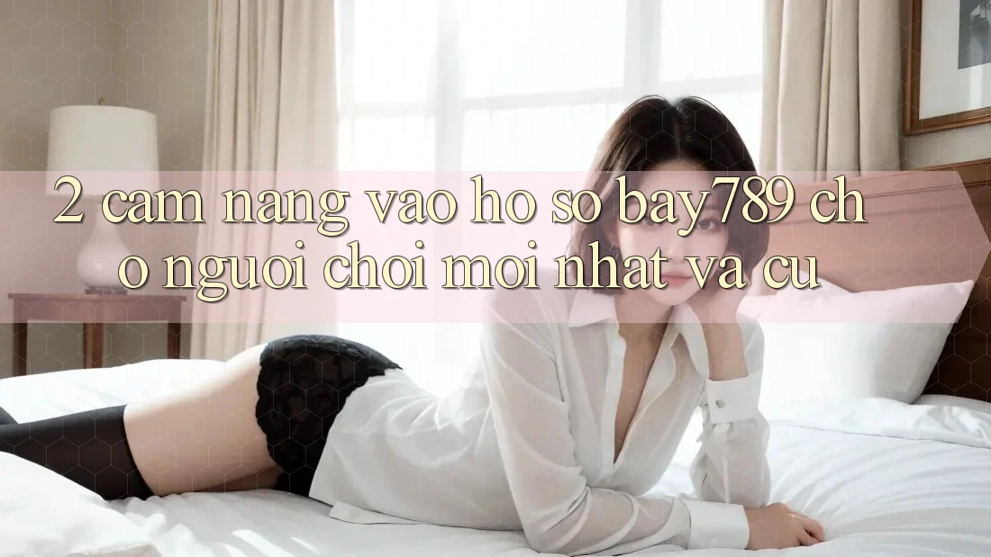 2. Cẩm nang Vào hồ sơ bay789 Cho Người Chơi Mới nhất Và Cũ