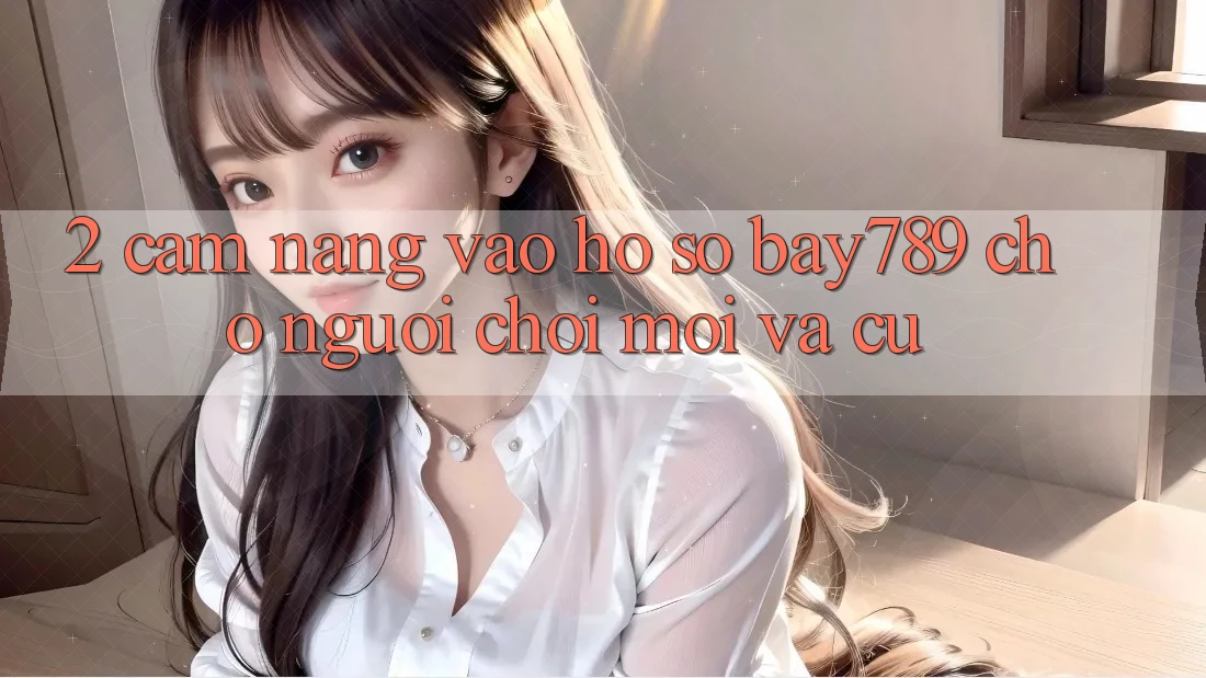 2. Cẩm nang Vào hồ sơ bay789 Cho Người Chơi Mới Và Cũ