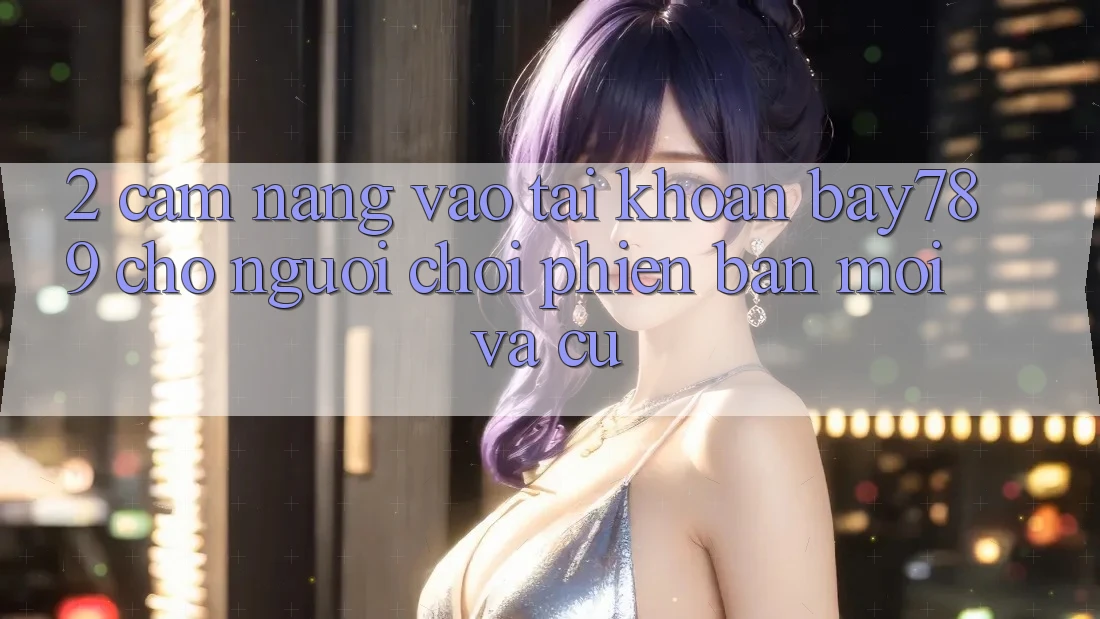 2. Cẩm nang Vào tài khoản bay789 Cho Người Chơi Phiên bản mới Và Cũ