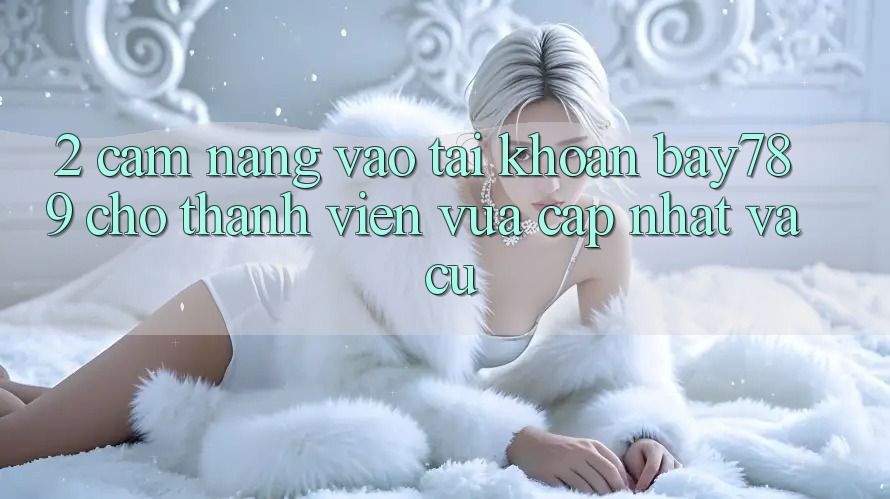 2. Cẩm nang Vào tài khoản bay789 Cho Thành viên Vừa cập nhật Và Cũ