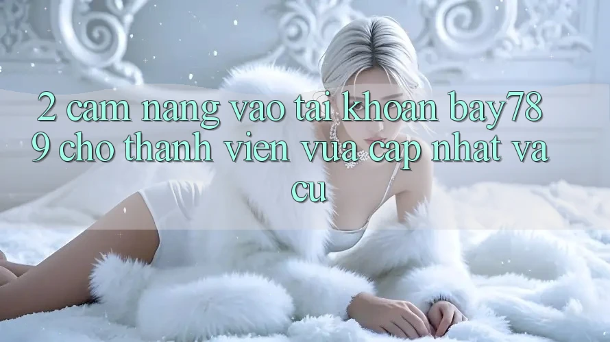 2. Cẩm nang Vào tài khoản bay789 Cho Thành viên Vừa cập nhật Và Cũ