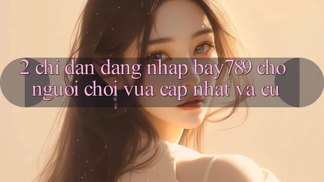 2. Chỉ dẫn Đăng Nhập bay789 Cho Người Chơi Vừa cập nhật Và Cũ