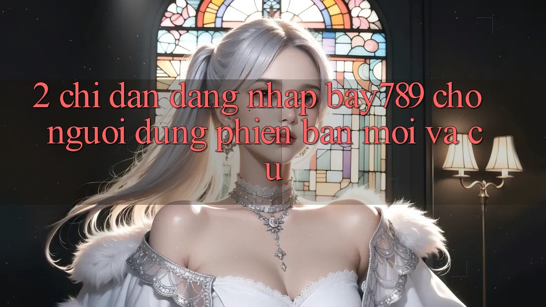 2. Chỉ dẫn Đăng Nhập bay789 Cho Người dùng Phiên bản mới Và Cũ