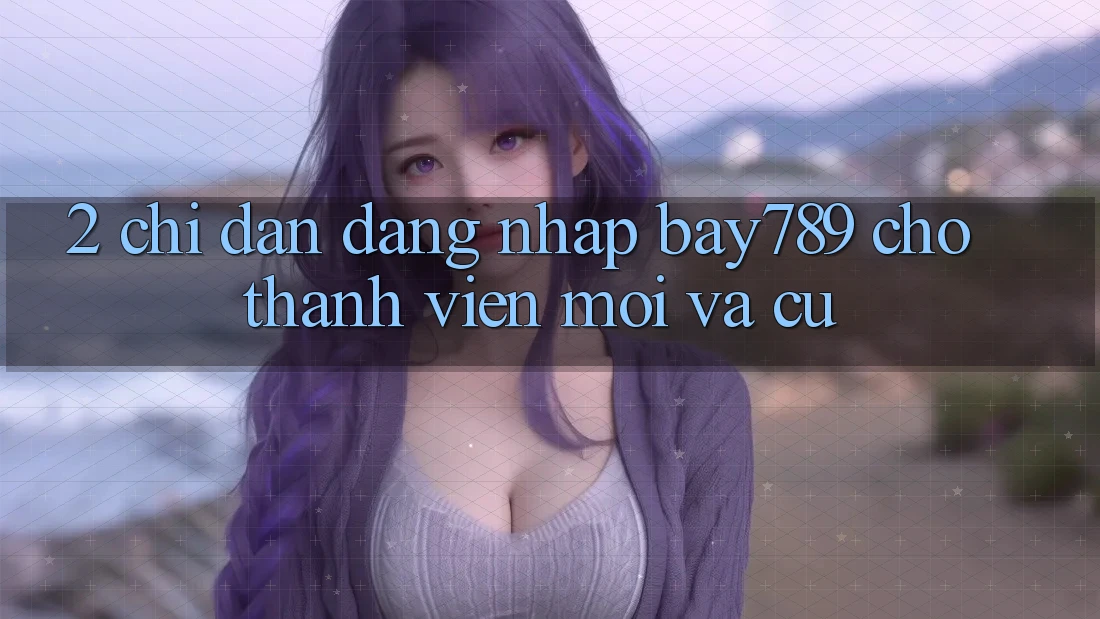2. Chỉ dẫn Đăng Nhập bay789 Cho Thành viên Mới Và Cũ