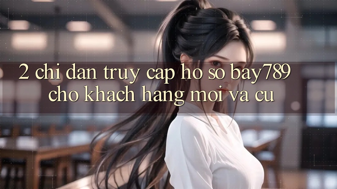 2. Chỉ dẫn Truy cập hồ sơ bay789 Cho Khách hàng Mới Và Cũ