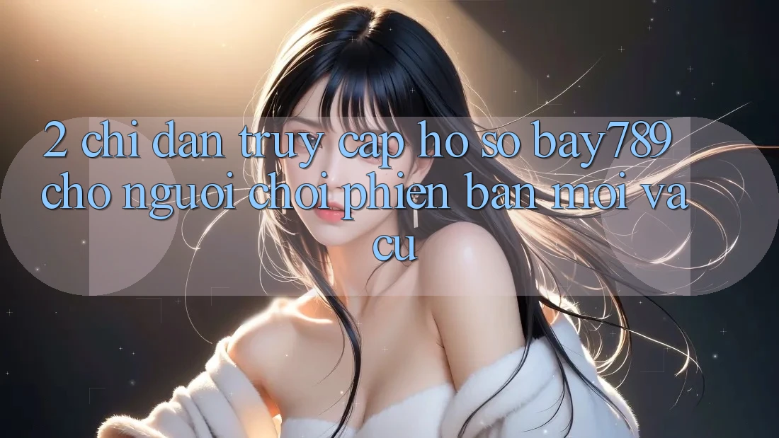 2. Chỉ dẫn Truy cập hồ sơ bay789 Cho Người Chơi Phiên bản mới Và Cũ