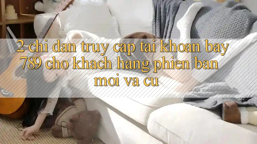 2. Chỉ dẫn Truy cập tài khoản bay789 Cho Khách hàng Phiên bản mới Và Cũ