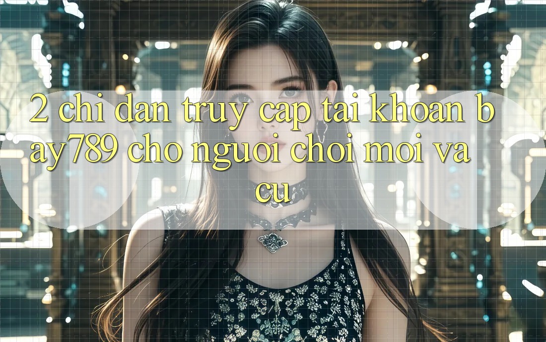 2. Chỉ dẫn Truy cập tài khoản bay789 Cho Người chơi Mới Và Cũ