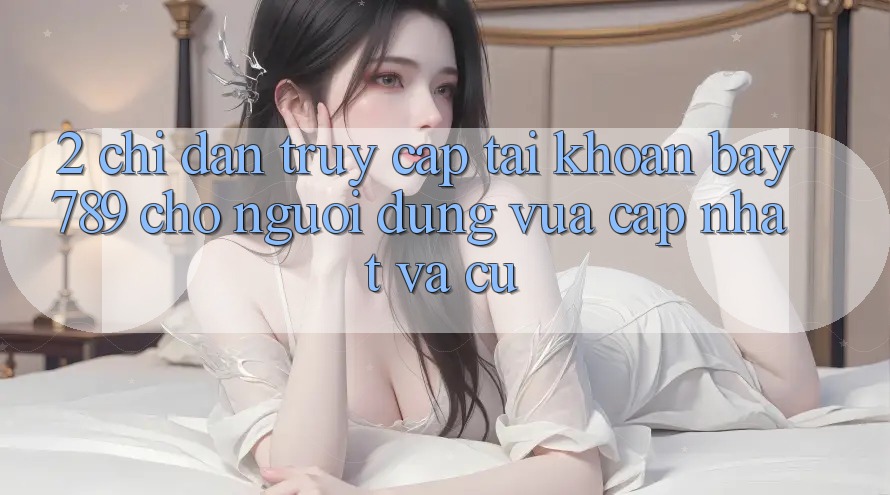 2. Chỉ dẫn Truy cập tài khoản bay789 Cho Người dùng Vừa cập nhật Và Cũ