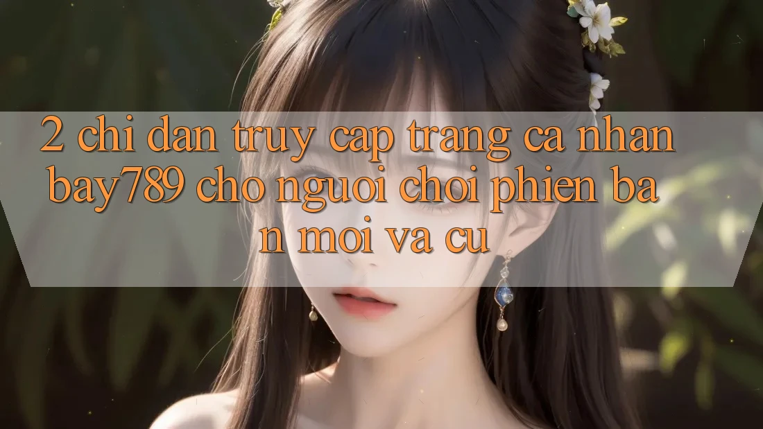 2. Chỉ dẫn Truy cập trang cá nhân bay789 Cho Người Chơi Phiên bản mới Và Cũ