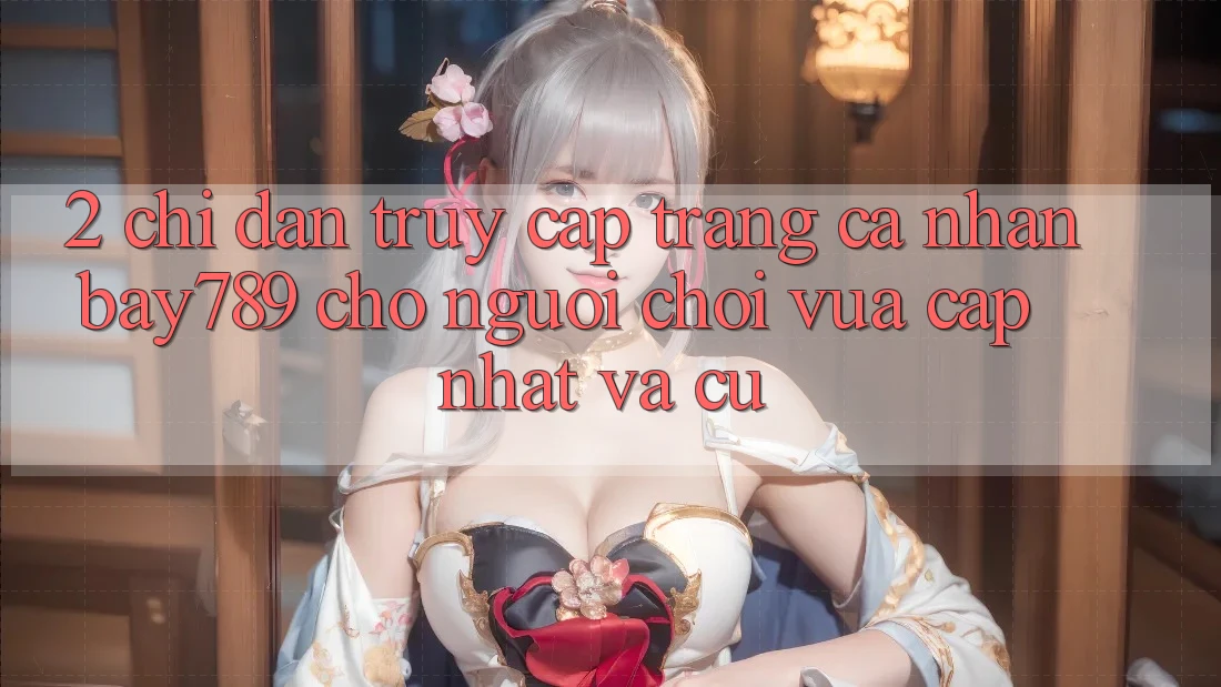 2. Chỉ dẫn Truy cập trang cá nhân bay789 Cho Người chơi Vừa cập nhật Và Cũ